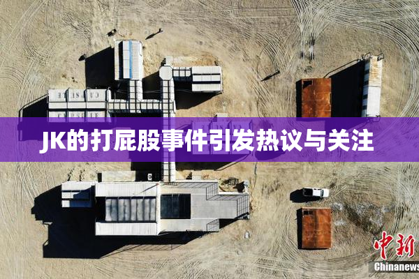 JK的打屁股事件引发热议与关注