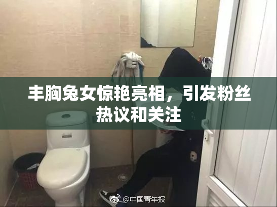 丰胸兔女惊艳亮相，引发粉丝热议和关注