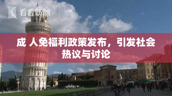 成 人免福利政策发布，引发社会热议与讨论