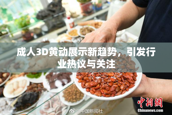 成人3D黄动展示新趋势，引发行业热议与关注