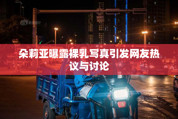 朵莉亚曝露裸乳写真引发网友热议与讨论