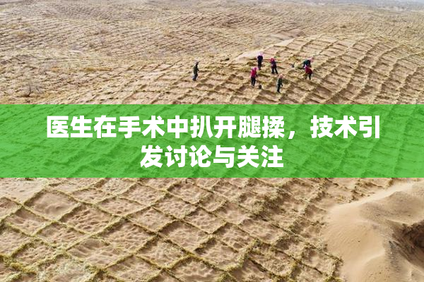 医生在手术中扒开腿揉，技术引发讨论与关注