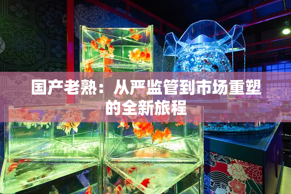 国产老熟：从严监管到市场重塑的全新旅程