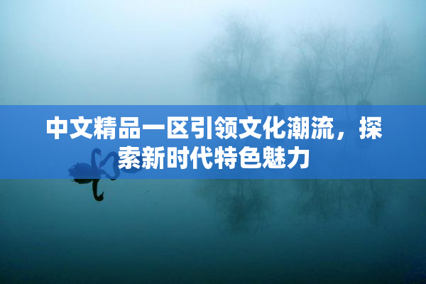 中文精品一区引领文化潮流，探索新时代特色魅力