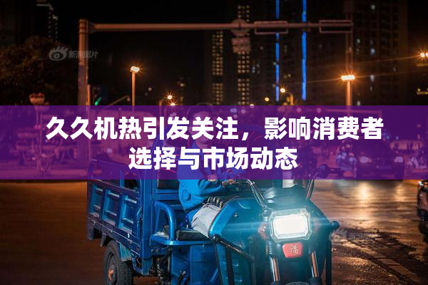 久久机热引发关注，影响消费者选择与市场动态