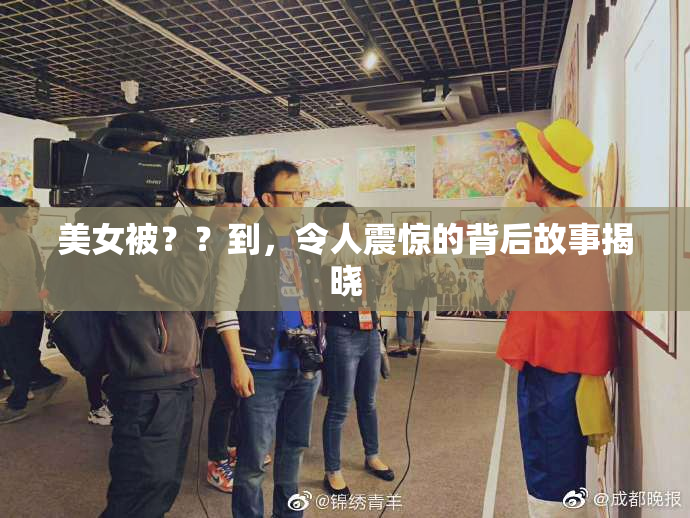 美女被？？到，令人震惊的背后故事揭晓