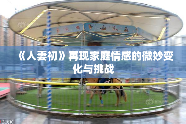 《人妻初》再现家庭情感的微妙变化与挑战