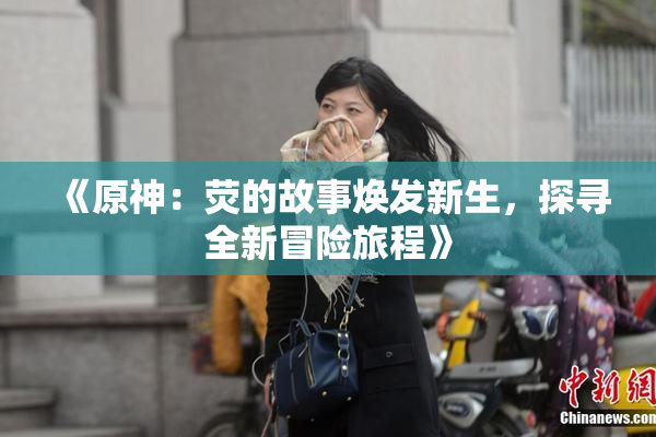 《原神：荧的故事焕发新生，探寻全新冒险旅程》