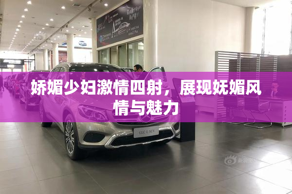 娇媚少妇激情四射，展现妩媚风情与魅力