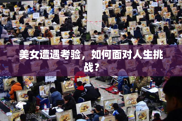 美女遭遇考验，如何面对人生挑战？