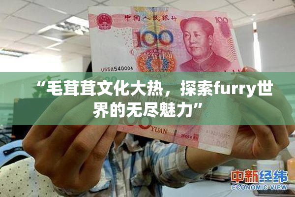 “毛茸茸文化大热，探索furry世界的无尽魅力”