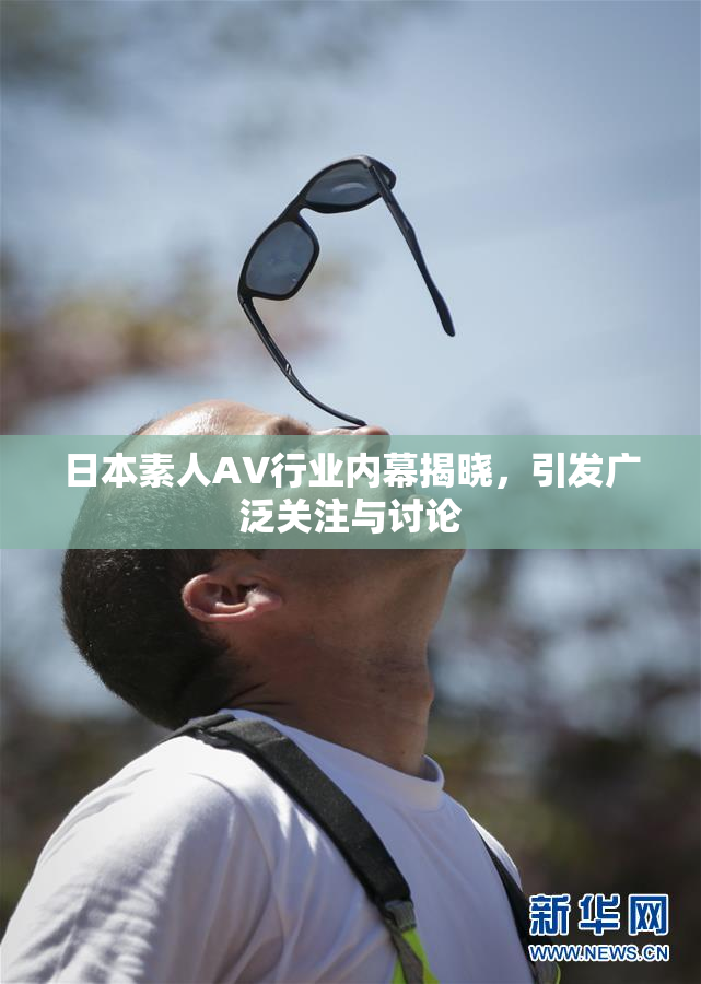日本素人AV行业内幕揭晓，引发广泛关注与讨论