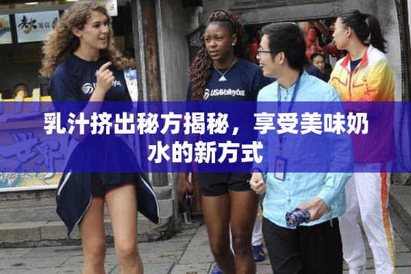 乳汁挤出秘方揭秘，享受美味奶水的新方式