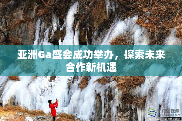 亚洲Ga盛会成功举办，探索未来合作新机遇