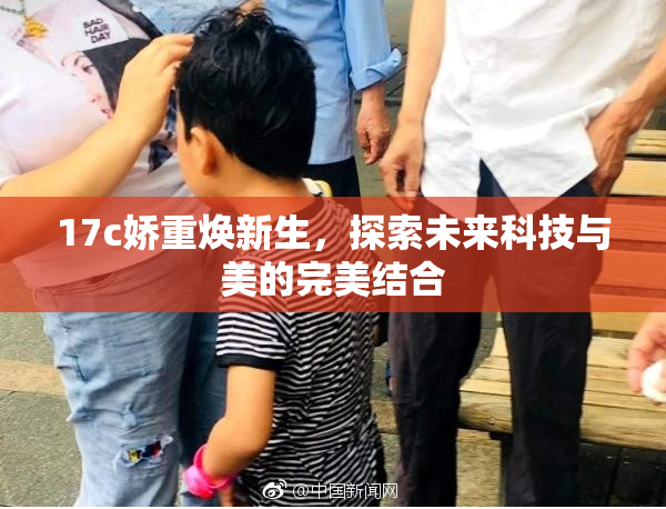 17c娇重焕新生，探索未来科技与美的完美结合