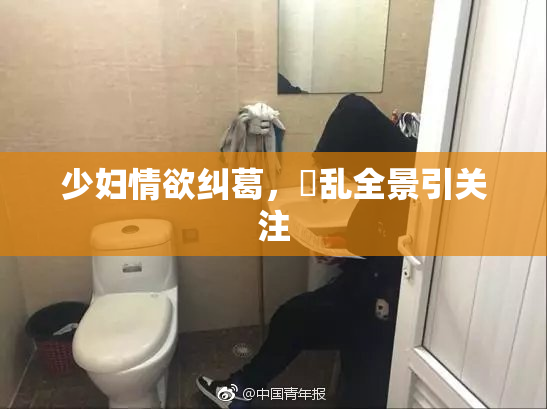 少妇情欲纠葛，婬乱全景引关注