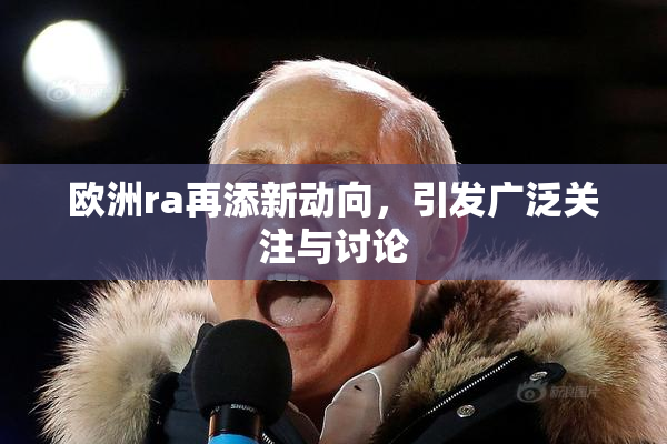 欧洲ra再添新动向，引发广泛关注与讨论