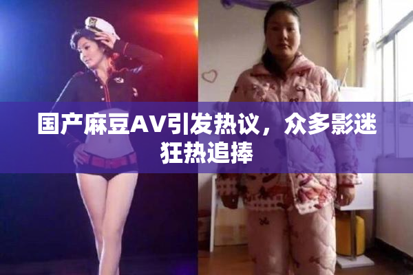 国产麻豆AV引发热议，众多影迷狂热追捧