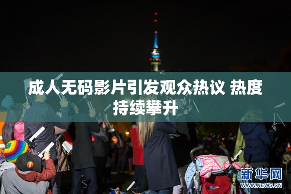 成人无码影片引发观众热议 热度持续攀升