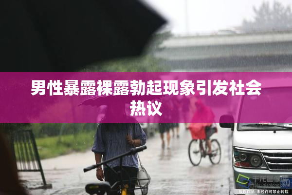男性暴露裸露勃起现象引发社会热议