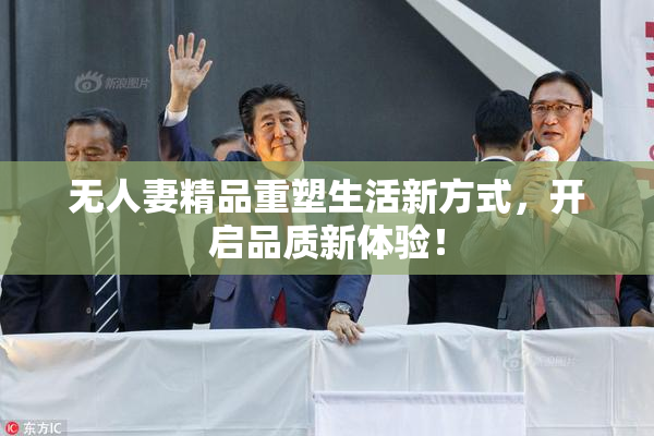 无人妻精品重塑生活新方式，开启品质新体验！