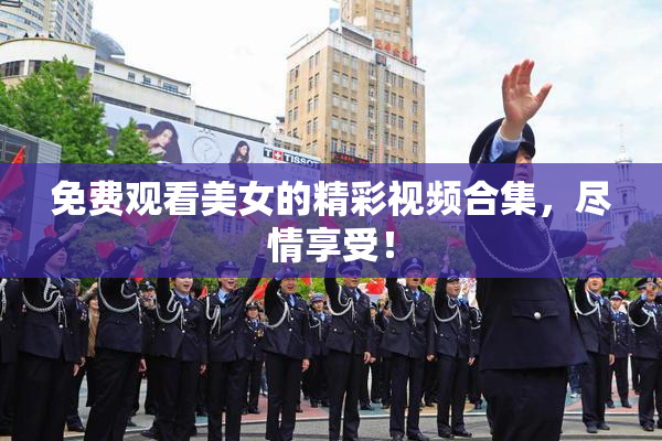 免费观看美女的精彩视频合集，尽情享受！