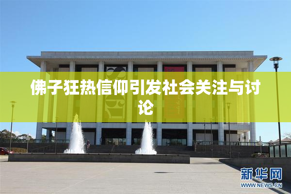 佛子狂热信仰引发社会关注与讨论