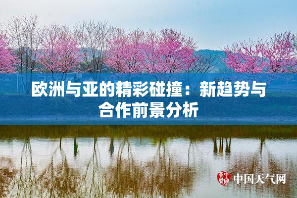 欧洲与亚的精彩碰撞：新趋势与合作前景分析