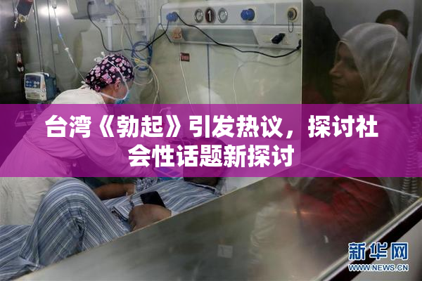 台湾《勃起》引发热议，探讨社会性话题新探讨