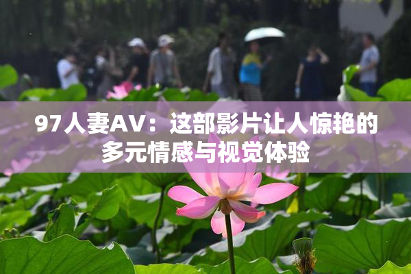 97人妻AV：这部影片让人惊艳的多元情感与视觉体验