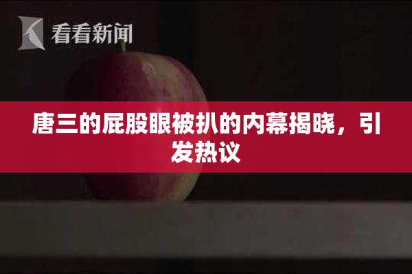 唐三的屁股眼被扒的内幕揭晓，引发热议
