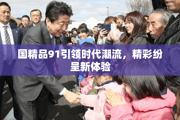 国精品91引领时代潮流，精彩纷呈新体验