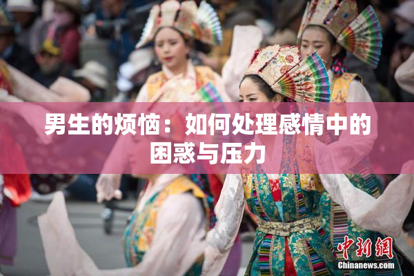 男生的烦恼：如何处理感情中的困惑与压力
