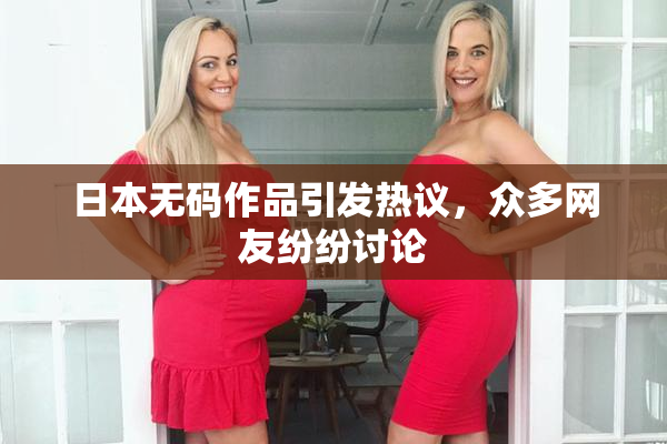 日本无码作品引发热议，众多网友纷纷讨论