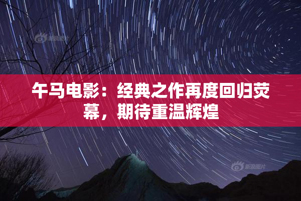午马电影：经典之作再度回归荧幕，期待重温辉煌