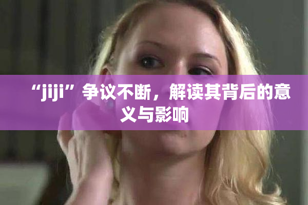 “jiji”争议不断，解读其背后的意义与影响