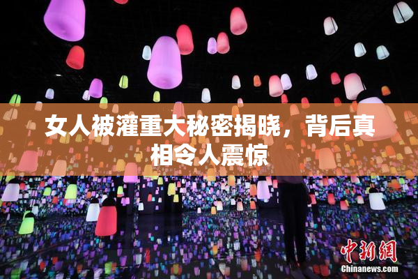 女人被灌重大秘密揭晓，背后真相令人震惊