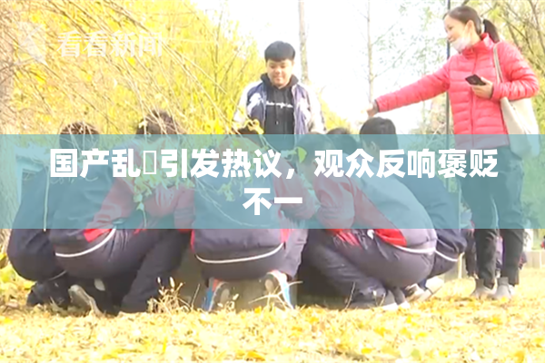 国产乱婬引发热议，观众反响褒贬不一