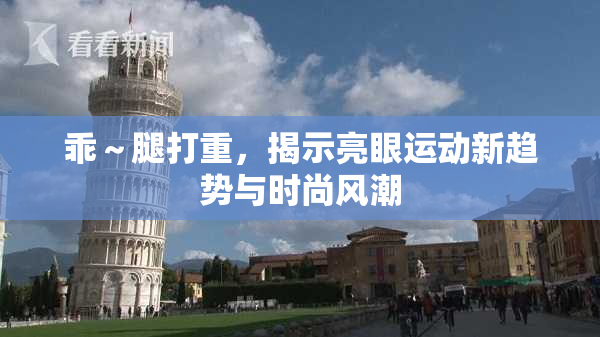 乖～腿打重，揭示亮眼运动新趋势与时尚风潮