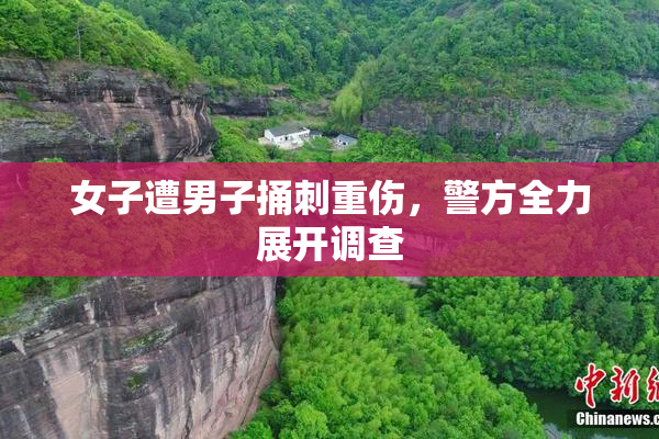 女子遭男子捅刺重伤，警方全力展开调查