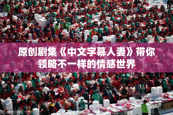 原创剧集《中文字幕人妻》带你领略不一样的情感世界
