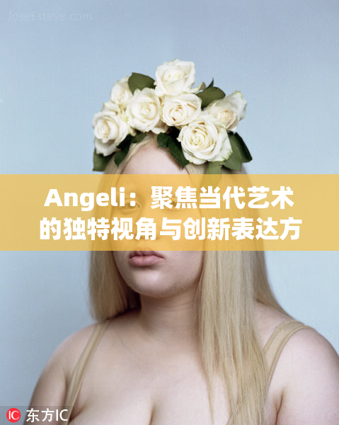 Angeli：聚焦当代艺术的独特视角与创新表达方式