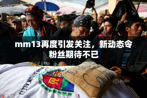 mm13再度引发关注，新动态令粉丝期待不已