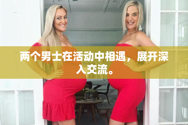 两个男士在活动中相遇，展开深入交流。