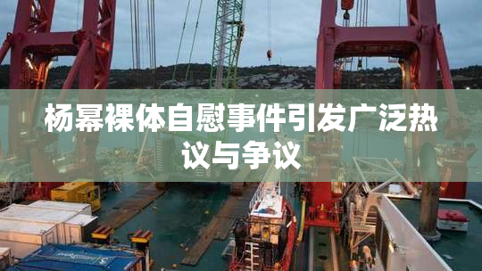 杨幂裸体自慰事件引发广泛热议与争议