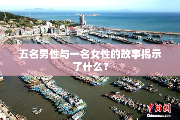 五名男性与一名女性的故事揭示了什么？