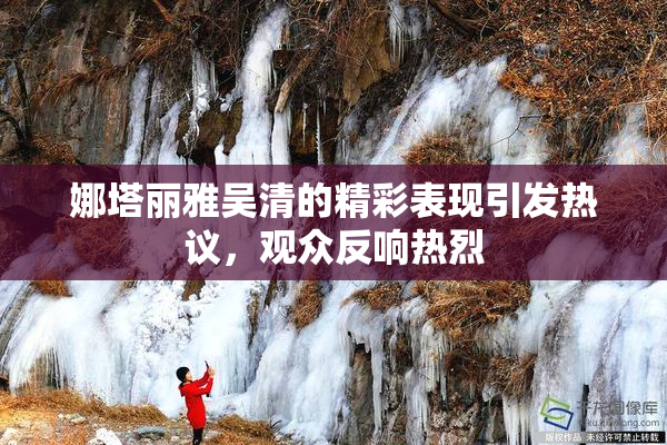 娜塔丽雅吴清的精彩表现引发热议，观众反响热烈