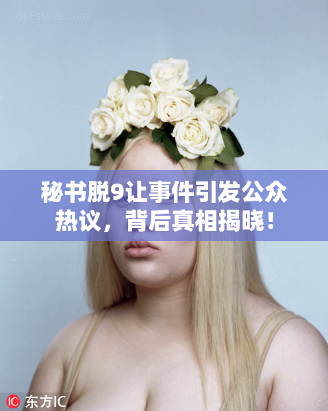 秘书脱9让事件引发公众热议，背后真相揭晓！