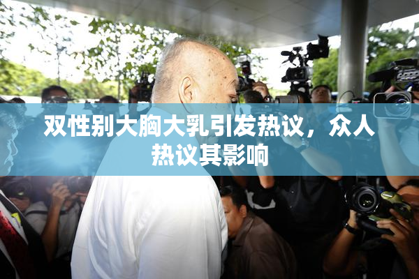 双性别大胸大乳引发热议，众人热议其影响