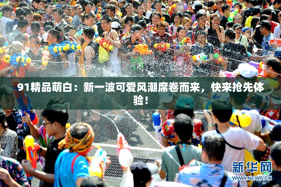91精品萌白：新一波可爱风潮席卷而来，快来抢先体验！